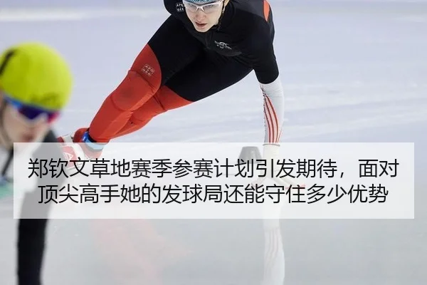 郑钦文草地赛季参赛计划引发期待，面对顶尖高手她的发球局还能守住多少优势