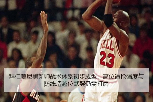 拜仁慕尼黑新帅战术体系初步成型，高位逼抢强度与防线造越位默契仍需打磨